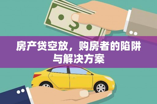 钟祥房产贷空放，购房者的陷阱与解决方案