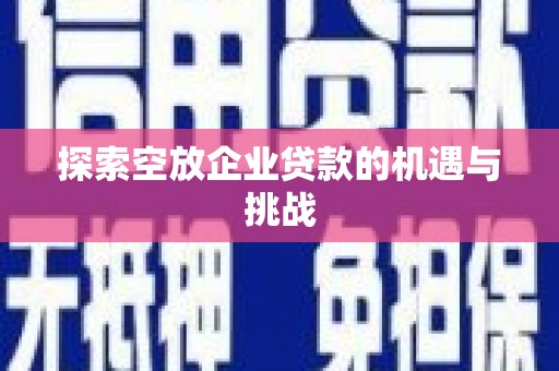 肃南探索空放企业贷款的机遇与挑战