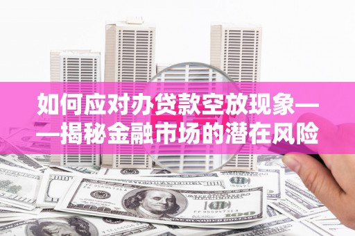 吉木乃如何应对办贷款空放现象——揭秘金融市场的潜在风险与对策