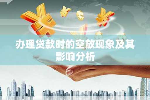 肃南办理贷款时的空放现象及其影响分析