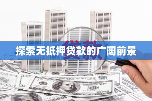 吉木乃探索无抵押贷款的广阔前景