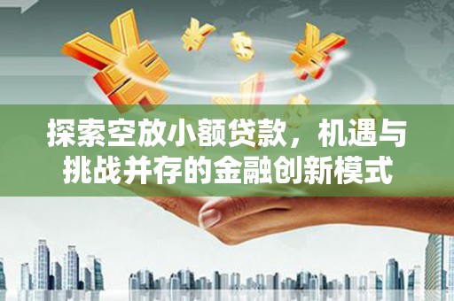 桑日探索空放小额贷款，机遇与挑战并存的金融创新模式