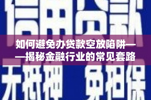 南湖如何避免办贷款空放陷阱——揭秘金融行业的常见套路