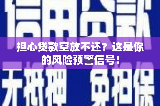 旌德担心贷款空放不还？这是你的风险预警信号！