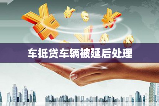 顺昌车抵贷车辆被延后处理