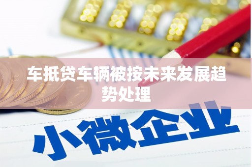云阳车抵贷车辆被按未来发展趋势处理