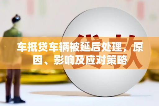 崂山车抵贷车辆被延后处理，原因、影响及应对策略
