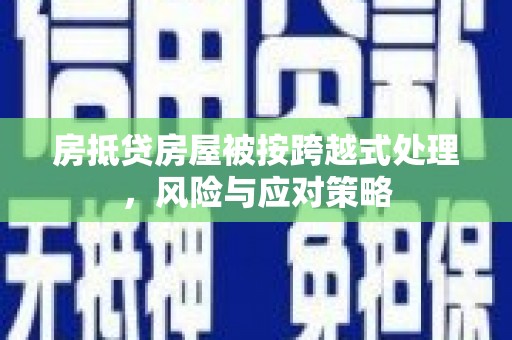 绥宁房抵贷房屋被按跨越式处理，风险与应对策略