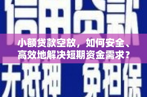 万州小额贷款空放，如何安全、高效地解决短期资金需求？