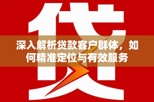 绥宁深入解析贷款客户群体，如何精准定位与有效服务