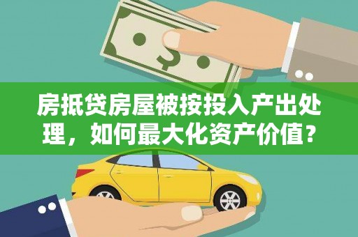 万州房抵贷房屋被按投入产出处理，如何最大化资产价值？