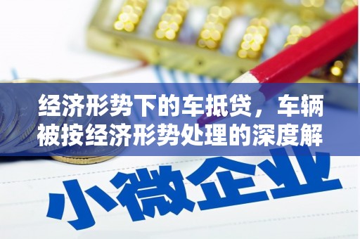 万州经济形势下的车抵贷，车辆被按经济形势处理的深度解析