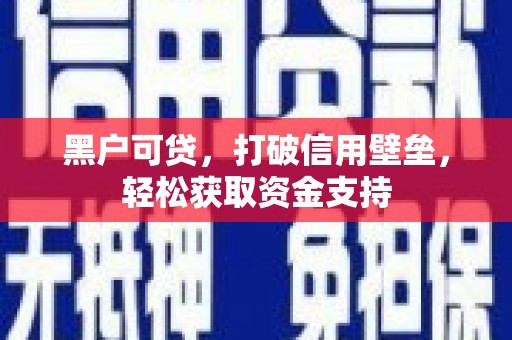 清镇黑户可贷，打破信用壁垒，轻松获取资金支持