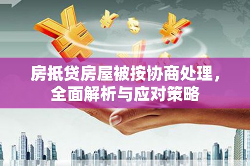 清镇房抵贷房屋被按协商处理，全面解析与应对策略