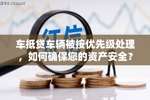 清镇车抵贷车辆被按优先级处理，如何确保您的资产安全？