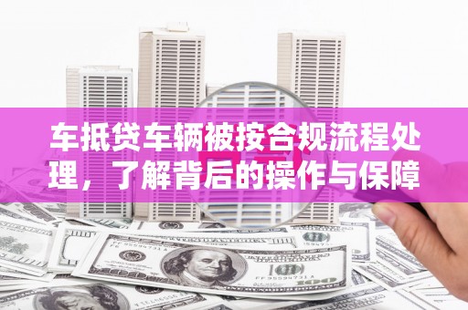 清镇车抵贷车辆被按合规流程处理，了解背后的操作与保障