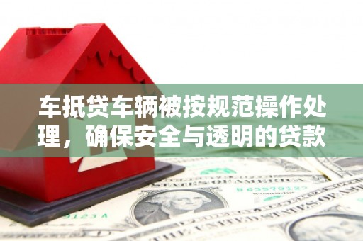 蚌埠车抵贷车辆被按规范操作处理，确保安全与透明的贷款流程