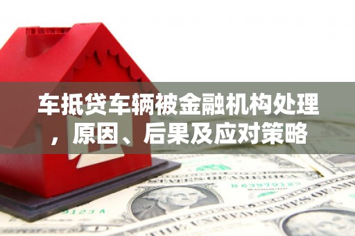 淮滨车抵贷车辆被金融机构处理，原因、后果及应对策略