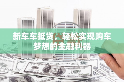 清镇新车车抵贷，轻松实现购车梦想的金融利器