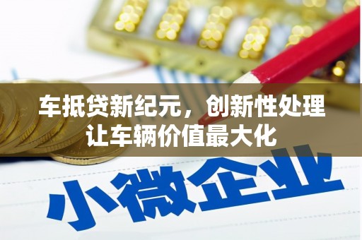 自贡车抵贷新纪元，创新性处理让车辆价值最大化