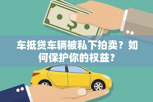 汉中车抵贷车辆被私下拍卖？如何保护你的权益？