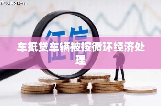 天峨车抵贷车辆被按循环经济处理